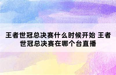 王者世冠总决赛什么时候开始 王者世冠总决赛在哪个台直播